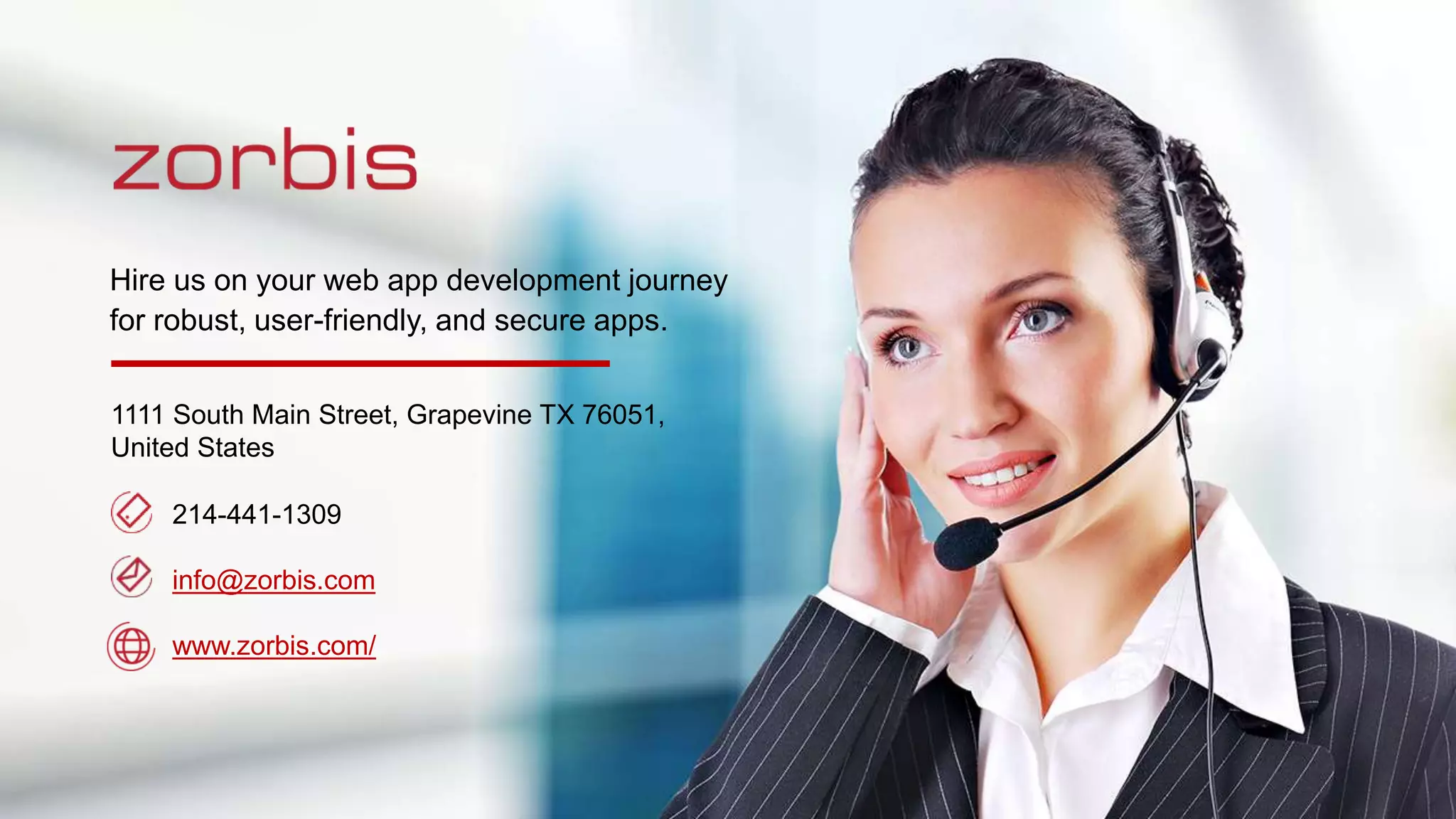 1111 South Main Street, Grapevine TX 76051,
United States
Hire us on your web app development journey
for robust, user-friendly, and secure apps.
214-441-1309
info@zorbis.com
www.zorbis.com/
 