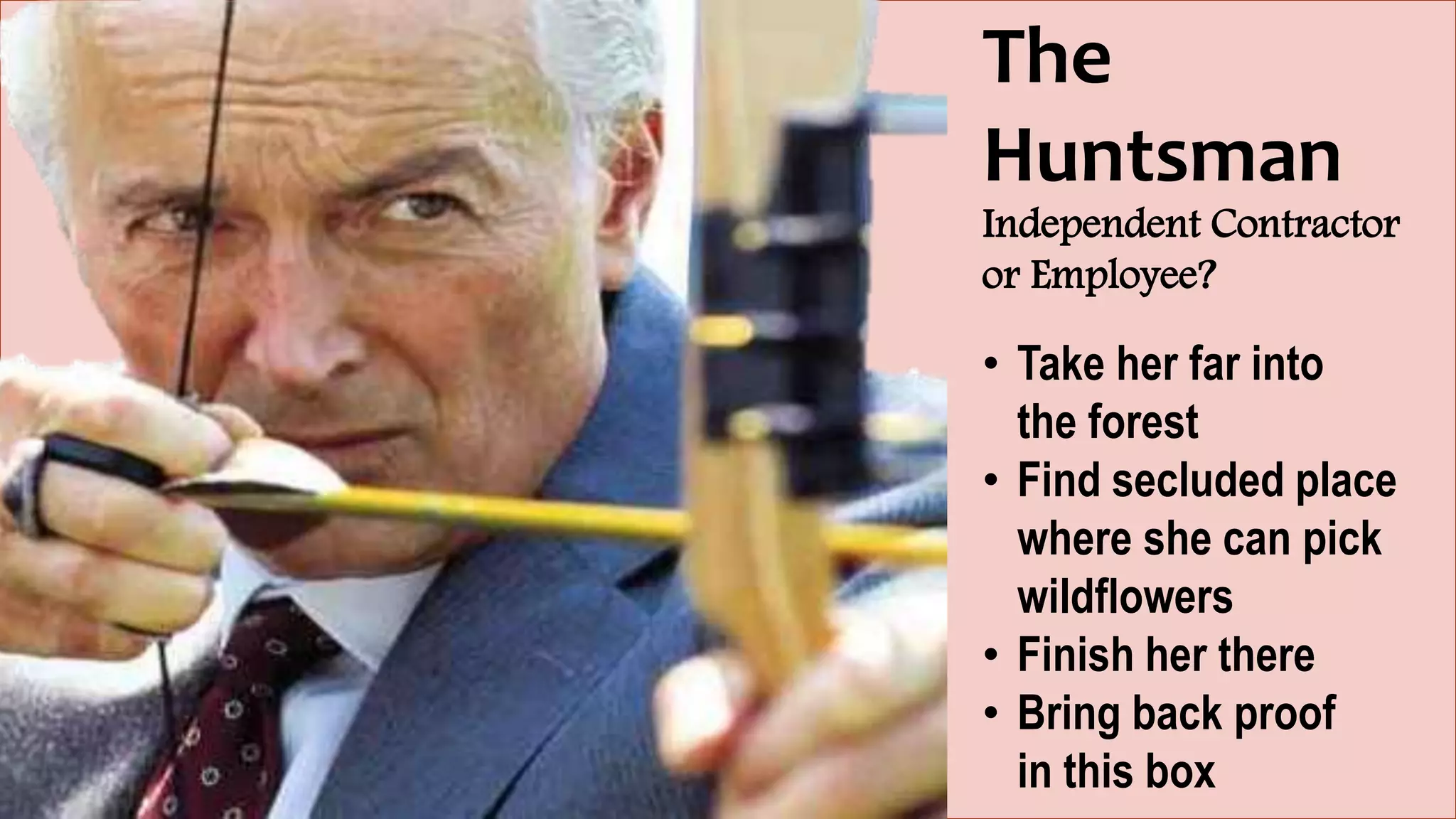 The
Huntsman
Independent Contractor
or Employee?
• Take her far into
the forest
• Find secluded place
where she can pick
wildflowers
• Finish her there
• Bring back proof
in this box
 