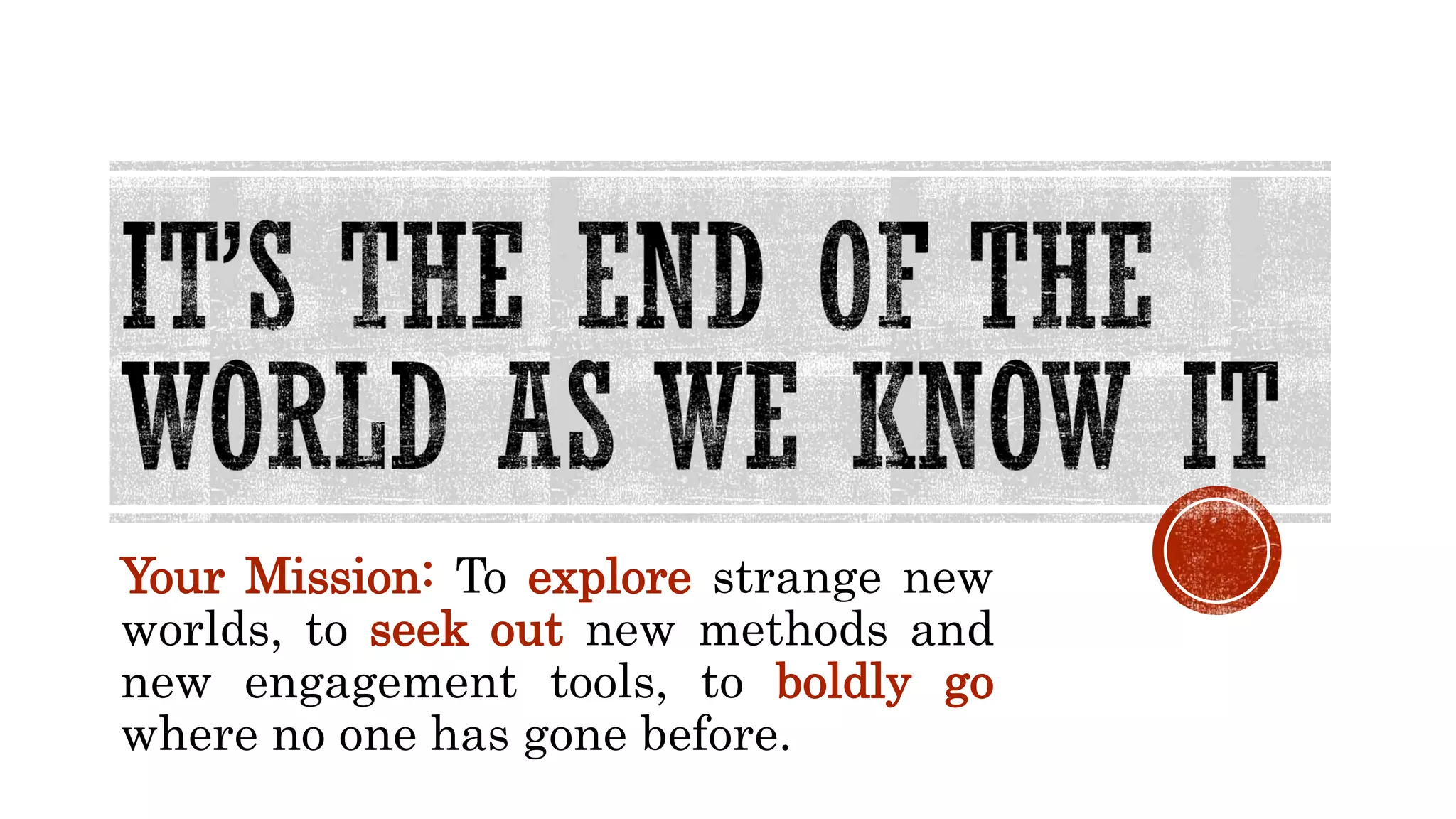 Your Mission: To explore strange new
worlds, to seek out new methods and
new engagement tools, to boldly go
where no one has gone before.
 