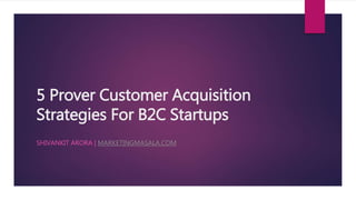 5 Prover Customer Acquisition
Strategies For B2C Startups
SHIVANKIT ARORA | MARKETINGMASALA.COM
 