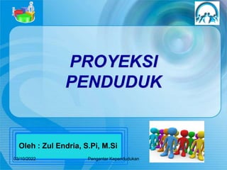 03/10/2022 Pengantar Kependudukan
PROYEKSI
PENDUDUK
Oleh : Zul Endria, S.Pi, M.Si
 