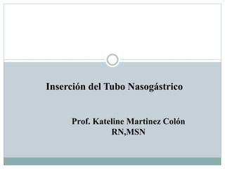 Inserción del Tubo Nasogástrico
Prof. Kateline Martinez Colón
RN,MSN
 