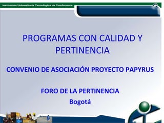 PROGRAMAS CON CALIDAD Y PERTINENCIA CONVENIO DE ASOCIACIÓN PROYECTO PAPYRUS FORO DE LA PERTINENCIA Bogotá 