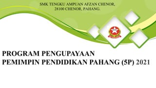 PROGRAM PENGUPAYAAN
PEMIMPIN PENDIDIKAN PAHANG (5P) 2021
SMK TENGKU AMPUAN AFZAN CHENOR,
28100 CHENOR, PAHANG.
 