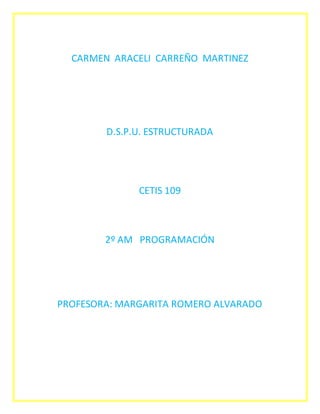 CARMEN ARACELI CARREÑO MARTINEZ
D.S.P.U. ESTRUCTURADA
CETIS 109
2º AM PROGRAMACIÓN
PROFESORA: MARGARITA ROMERO ALVARADO
 