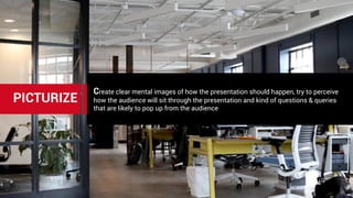 Create clear mental images of how the presentation should happen, try to perceive
how the audience will sit through the presentation and kind of questions & queries
that are likely to pop up from the audience
PICTURIZE
 