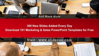 300 New Slides Added Every Day
Download 101 Marketing & Sales PowerPoint Templates for Free
And Much More
Visit : www.slideceo.com
 
