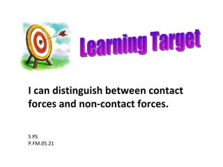 Learning Target 5 PS P.FM.05.21 I can distinguish between contact forces and non-contact forces. 