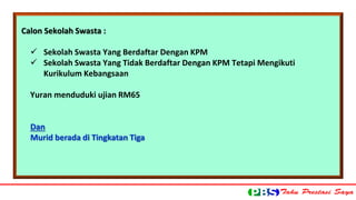 Calon Sekolah Swasta : 
 Sekolah Swasta Yang Berdaftar Dengan KPM 
 Sekolah Swasta Yang Tidak Berdaftar Dengan KPM Tetapi Mengikuti 
Kurikulum Kebangsaan 
Yuran menduduki ujian RM65 
Dan 
Murid berada di Tingkatan Tiga 
 