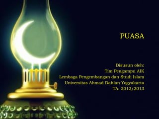PUASA
Disusun oleh:
Tim Pengampu AIK
Lembaga Pengembangan dan Studi Islam
Universitas Ahmad Dahlan Yogyakarta
TA. 2012/2013
 
