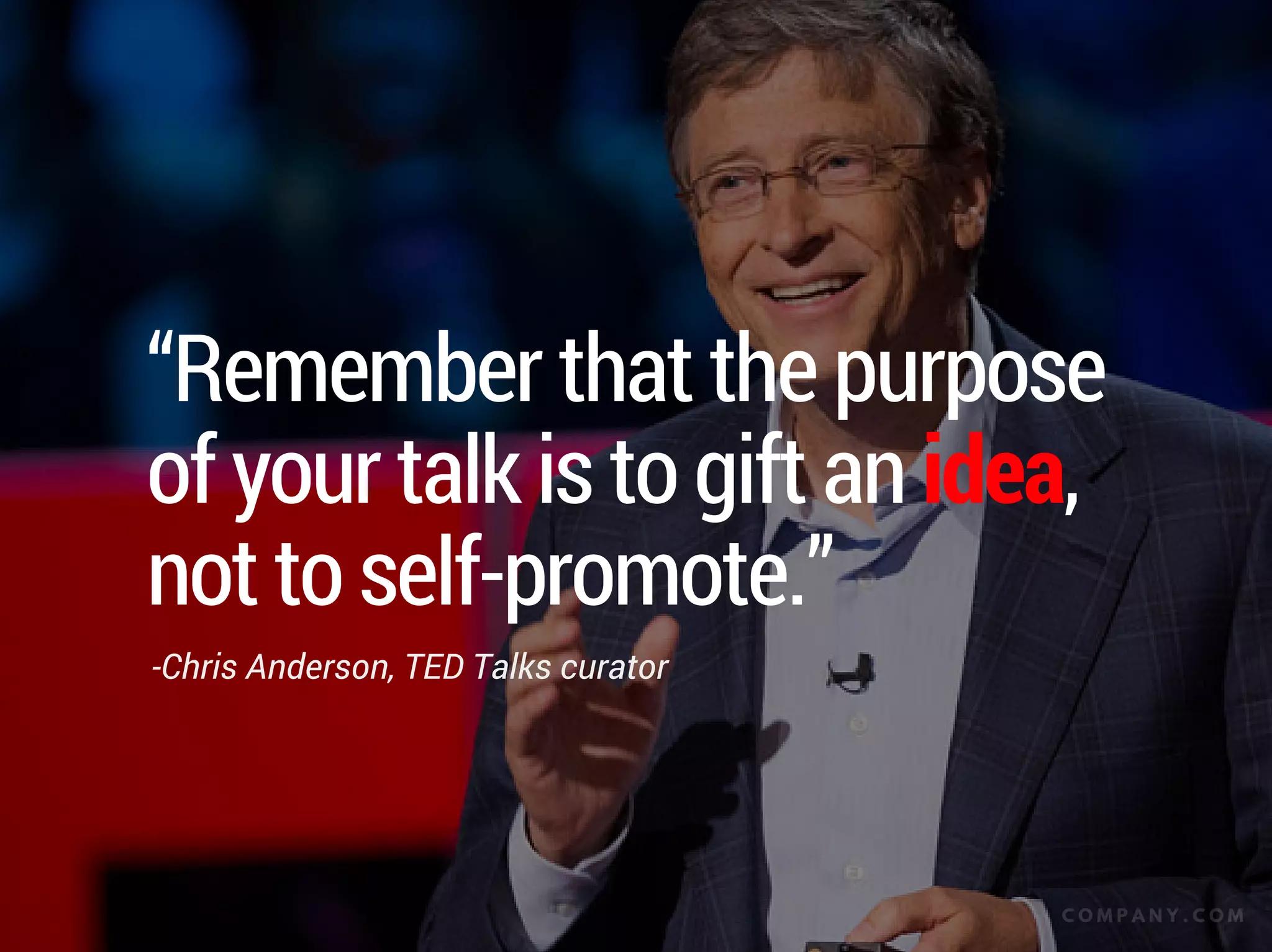 “Remember that the purpose
of your talk is to gift an idea,
not to self-promote.”
-Chris Anderson, TED Talks curator
C O M P A N Y . C O M