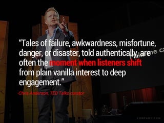 “Tales of failure, awkwardness, misfortune,
danger, or disaster, told authentically, are
often the moment when listeners shift
from plain vanilla interest to deep
engagement.”
-Chris Anderson, TED Talks curator
C O M P A N Y . C O M
 