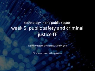 technology in the public sector
week 5: public safety and criminal
           justice IT
        Northwestern University MPPA 490

            Summer 2012 - Greg Wass




                                           1
 
