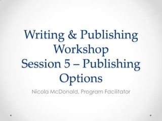 Writing & Publishing
Workshop
Session 5 – Publishing
Options
Nicola McDonald, Program Facilitator
 
