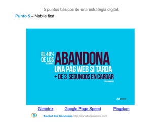 Social Biz Solutions http://socialbizsolutions.com
5 puntos básicos de una estrategia digital.
Gtmetrix Google Page Speed Pingdom
Punto 5 – Mobile first
 