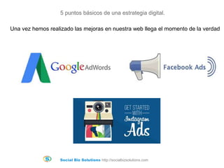 Social Biz Solutions http://socialbizsolutions.com
5 puntos básicos de una estrategia digital.
Una vez hemos realizado las mejoras en nuestra web llega el momento de la verdad
 