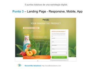 Social Biz Solutions http://socialbizsolutions.com
5 puntos básicos de una estrategia digital.
Punto 3 – Landing Page - Responsive, Mobile, App
 