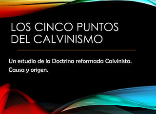 LOS CINCO PUNTOS
DEL CALVINISMO
Un estudio de la Doctrina reformada Calvinista.
Causa y origen.
 