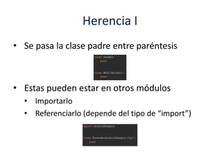 Herencia I
• Se pasa la clase padre entre paréntesis
• Estas pueden estar en otros módulos
• Importarlo
• Referenciarlo (depende del tipo de “import”)
 