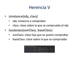 Herencia V
• isinstance(obj, class)
• obj: instancia a comprobar
• class: clase sobre la que se comprueba el obj
• issubclass(sonClass, baseClass)
• sonClass: clase hija que se quiere comprobar
• baseClass: clase sobre la que se comprueba
 