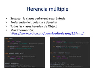 Herencia múltiple
• Se pasan la clases padre entre paréntesis
• Preferencia de izquierda a derecha
• Todas las clases heredan de Object
• Más información:
https://www.python.org/download/releases/2.3/mro/
 