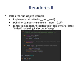 Iteradores II
• Para crear un objeto iterable
• Implementar el método __iter__(self)
• Definir el comportamiento en __next__(self)
• Lanzar la excepción “StopIteration” para evitar el error:
“IndexError: string index out of range”
 