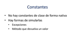 Constantes
• No hay constantes de clase de forma nativa
• Hay formas de simularlas
• Excepciones
• Método que devuelva un valor
 