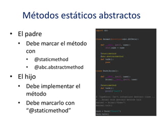 Métodos estáticos abstractos
• El padre
• Debe marcar el método
con
• @staticmethod
• @abc.abstractmethod
• El hijo
• Debe implementar el
método
• Debe marcarlo con
“@staticmethod”
 