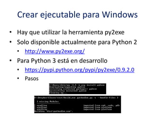 Crear ejecutable para Windows
• Hay que utilizar la herramienta py2exe
• Solo disponible actualmente para Python 2
• http://www.py2exe.org/
• Para Python 3 está en desarrollo
• https://pypi.python.org/pypi/py2exe/0.9.2.0
• Pasos
 