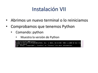 Instalación VII
• Abrimos un nuevo terminal o lo reiniciamos
• Comprobamos que tenemos Python
• Comando: python
• Muestra la versión de Python
• Abre el Intérprete Interactivo
 