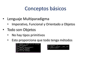 Conceptos básicos
• Lenguaje Multiparadigma
• Imperativo, Funcional y Orientado a Objetos
• Todo son Objetos
• No hay tipos primitivos
• Esto proporciona que todo tenga métodos
 