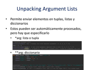 Unpacking Argument Lists
• Permite enviar elementos en tuplas, listas y
diccionarios
• Estos pueden ser automáticamente procesados,
pero hay que especificarlo
• *arg: lista o tupla
• **arg: diccionario
 