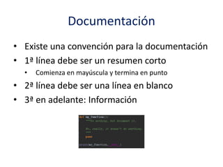 Documentación
• Existe una convención para la documentación
• 1ª línea debe ser un resumen corto
• Comienza en mayúscula y termina en punto
• 2ª línea debe ser una línea en blanco
• 3ª en adelante: Información
 