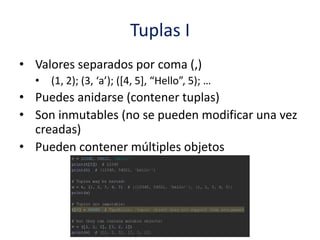 Tuplas I
• Valores separados por coma (,)
• (1, 2); (3, ‘a’); ([4, 5], “Hello”, 5); …
• Puedes anidarse (contener tuplas)
• Son inmutables (no se pueden modificar una vez
creadas)
• Pueden contener múltiples objetos
 