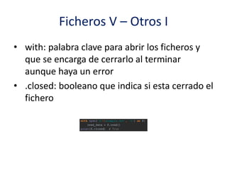 Ficheros V – Otros I
• with: palabra clave para abrir los ficheros y
que se encarga de cerrarlo al terminar
aunque haya un error
• .closed: booleano que indica si esta cerrado el
fichero
 