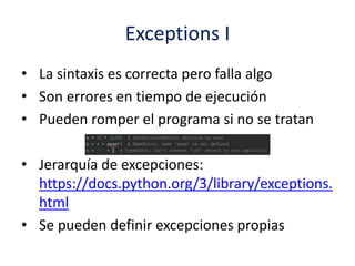 Exceptions I
• La sintaxis es correcta pero falla algo
• Son errores en tiempo de ejecución
• Pueden romper el programa si no se tratan
• Jerarquía de excepciones:
https://docs.python.org/3/library/exceptions.
html
• Se pueden definir excepciones propias
 