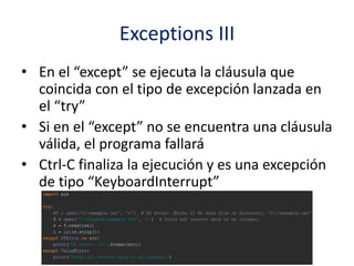 Exceptions III
• En el “except” se ejecuta la cláusula que
coincida con el tipo de excepción lanzada en
el “try”
• Si en el “except” no se encuentra una cláusula
válida, el programa fallará
• Ctrl-C finaliza la ejecución y es una excepción
de tipo “KeyboardInterrupt”
 