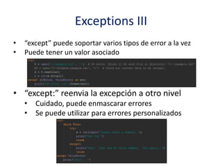 Exceptions III
• “except” puede soportar varios tipos de error a la vez
• Puede tener un valor asociado
• “except:” reenvia la excepción a otro nivel
• Cuidado, puede enmascarar errores
• Se puede utilizar para errores personalizados
 