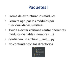 Paquetes I
• Forma de estructurar los módulos
• Permite agrupar los módulos por
funcionalidades similares
• Ayuda a evitar colisiones entre diferentes
módulos (variables, nombres, …)
• Contienen un archivo __init__.py
• No confundir con los directorios
 