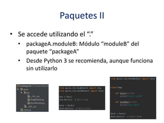 Paquetes II
• Se accede utilizando el “.”
• packageA.moduleB: Módulo “moduleB” del
paquete “packageA”
• Desde Python 3 se recomienda, aunque funciona
sin utilizarlo
 