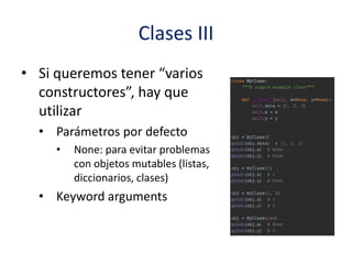 Clases III
• Si queremos tener “varios
constructores”, hay que
utilizar
• Parámetros por defecto
• None: para evitar problemas
con objetos mutables (listas,
diccionarios, clases)
• Keyword arguments
 