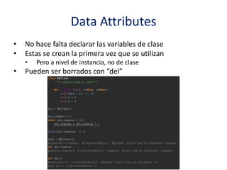 Data Attributes
• No hace falta declarar las variables de clase
• Estas se crean la primera vez que se utilizan
• Pero a nivel de instancia, no de clase
• Pueden ser borrados con “del”
 