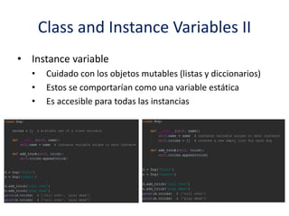 Class and Instance Variables II
• Instance variable
• Cuidado con los objetos mutables (listas y diccionarios)
• Estos se comportarían como una variable estática
• Es accesible para todas las instancias
 
