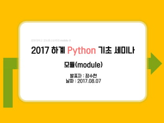 2017 하계 Python 기초 세미나
모듈(module)
발표자 : 정수현
날짜 : 2017.08.07
 