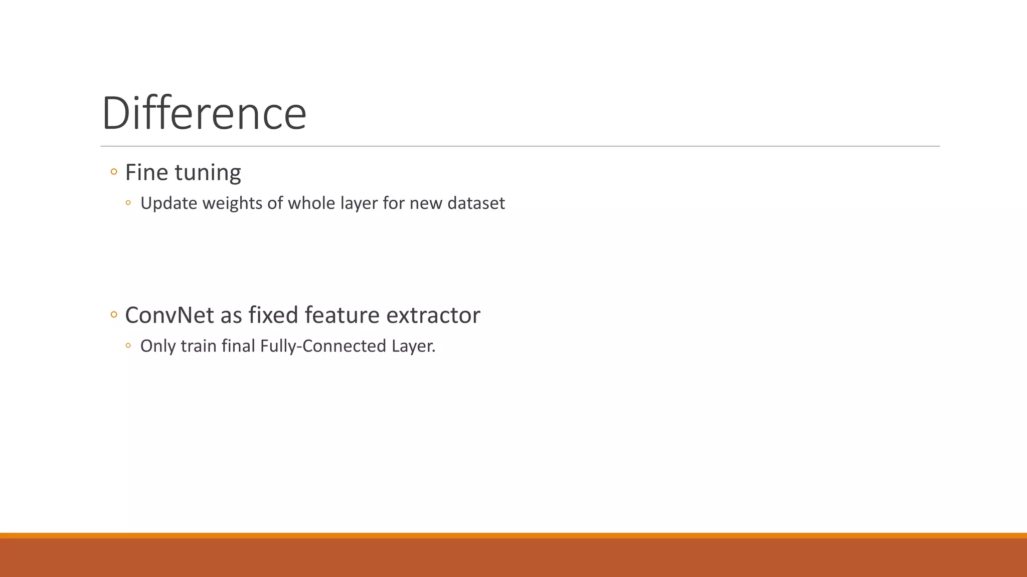 Difference
◦ Fine tuning
◦ Update weights of whole layer for new dataset
◦ ConvNet as fixed feature extractor
◦ Only train final Fully-Connected Layer.
 