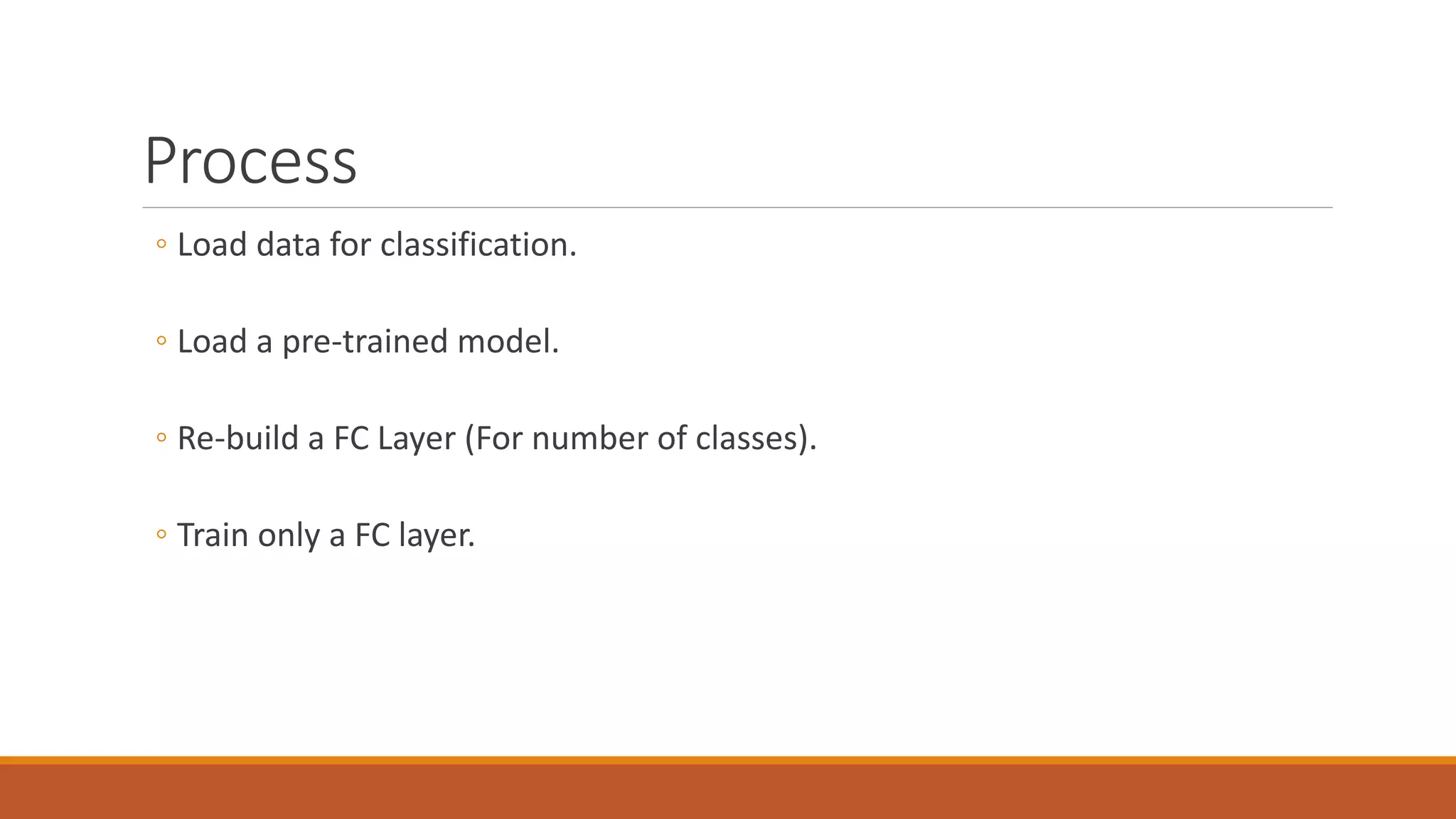 Process
◦ Load data for classification.
◦ Load a pre-trained model.
◦ Re-build a FC Layer (For number of classes).
◦ Train only a FC layer.
 