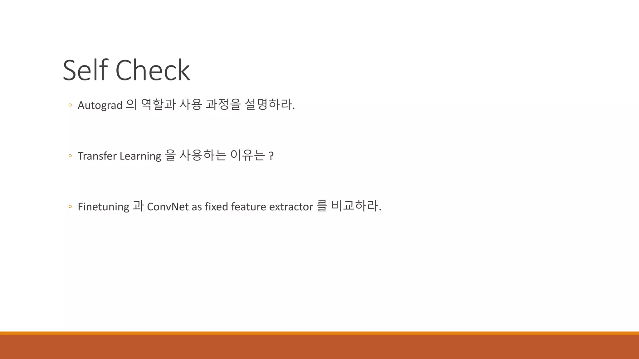 Self Check
◦ Autograd 의 역할과 사용 과정을 설명하라.
◦ Transfer Learning 을 사용하는 이유는 ?
◦ Finetuning 과 ConvNet as fixed feature extractor 를 비교하라.
 