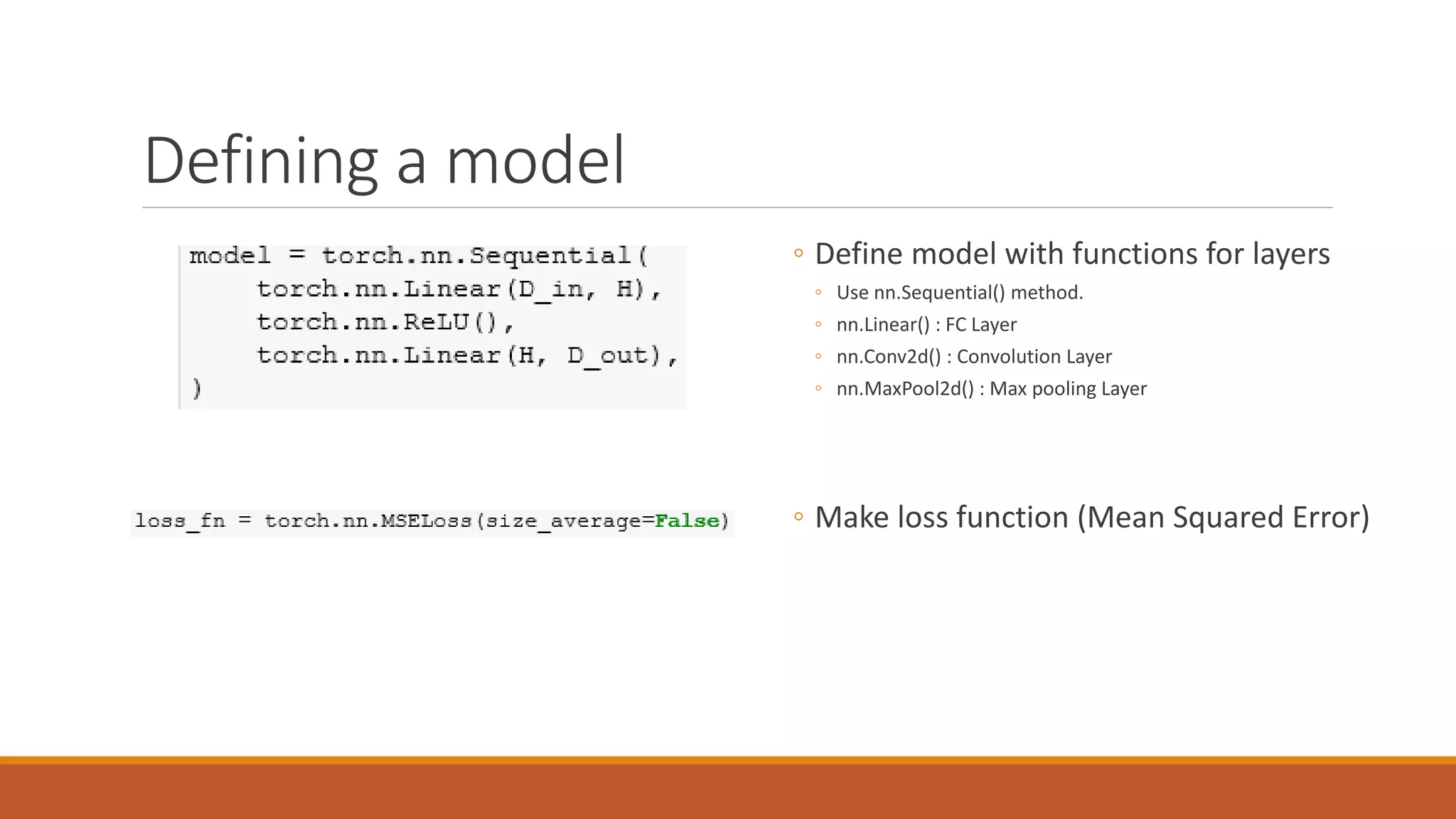 Defining a model
◦ Define model with functions for layers
◦ Use nn.Sequential() method.
◦ nn.Linear() : FC Layer
◦ nn.Conv2d() : Convolution Layer
◦ nn.MaxPool2d() : Max pooling Layer
◦ Make loss function (Mean Squared Error)
 