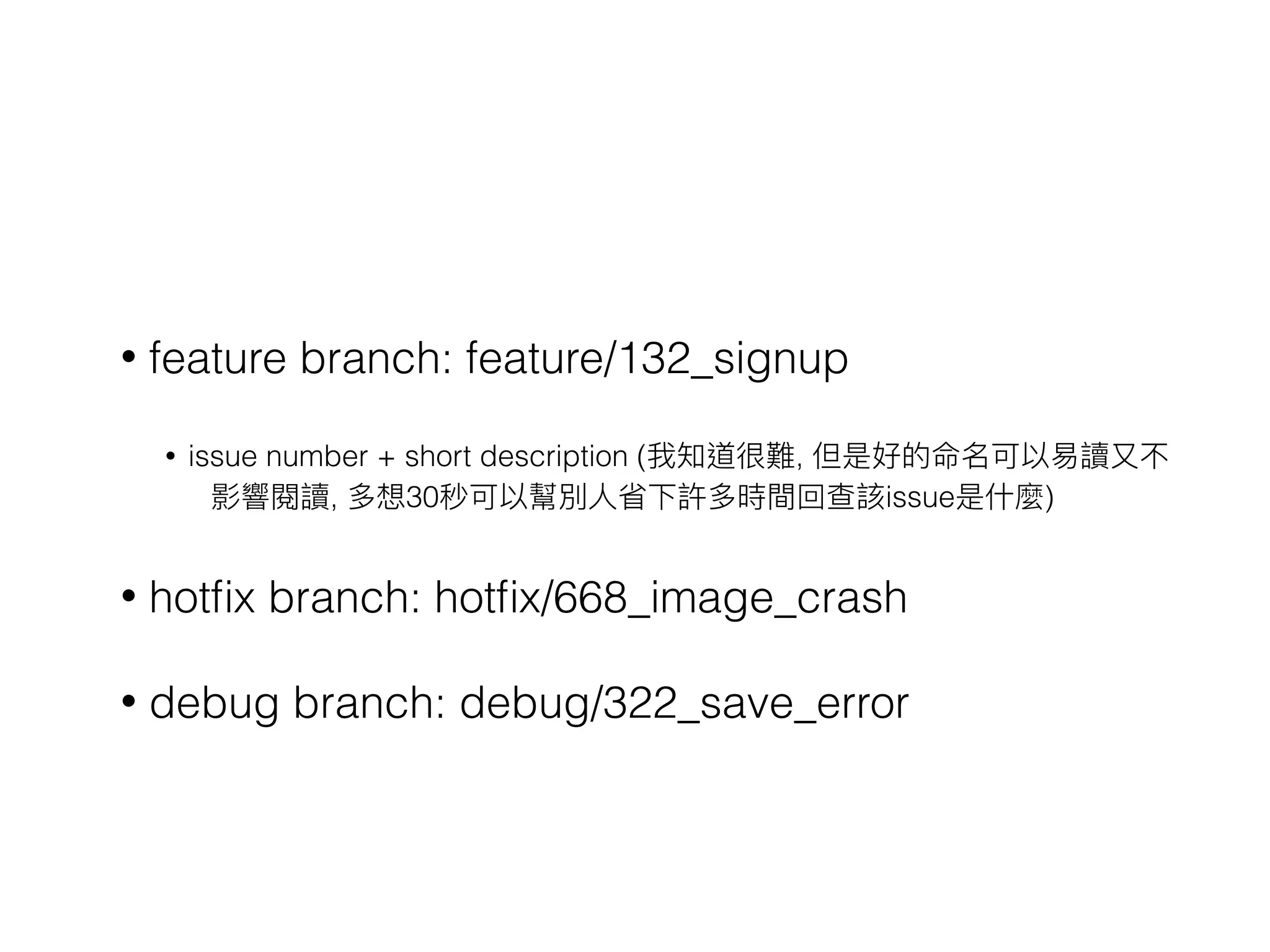 • feature branch: feature/132_signup
• issue number + short description (我知道很難, 但是好的命名可以易易讀⼜又不
影響閱讀, 多想30秒可以幫別⼈人省下許多時間回查該issue是什什麼)
• hotﬁx branch: hotﬁx/668_image_crash
• debug branch: debug/322_save_error
 