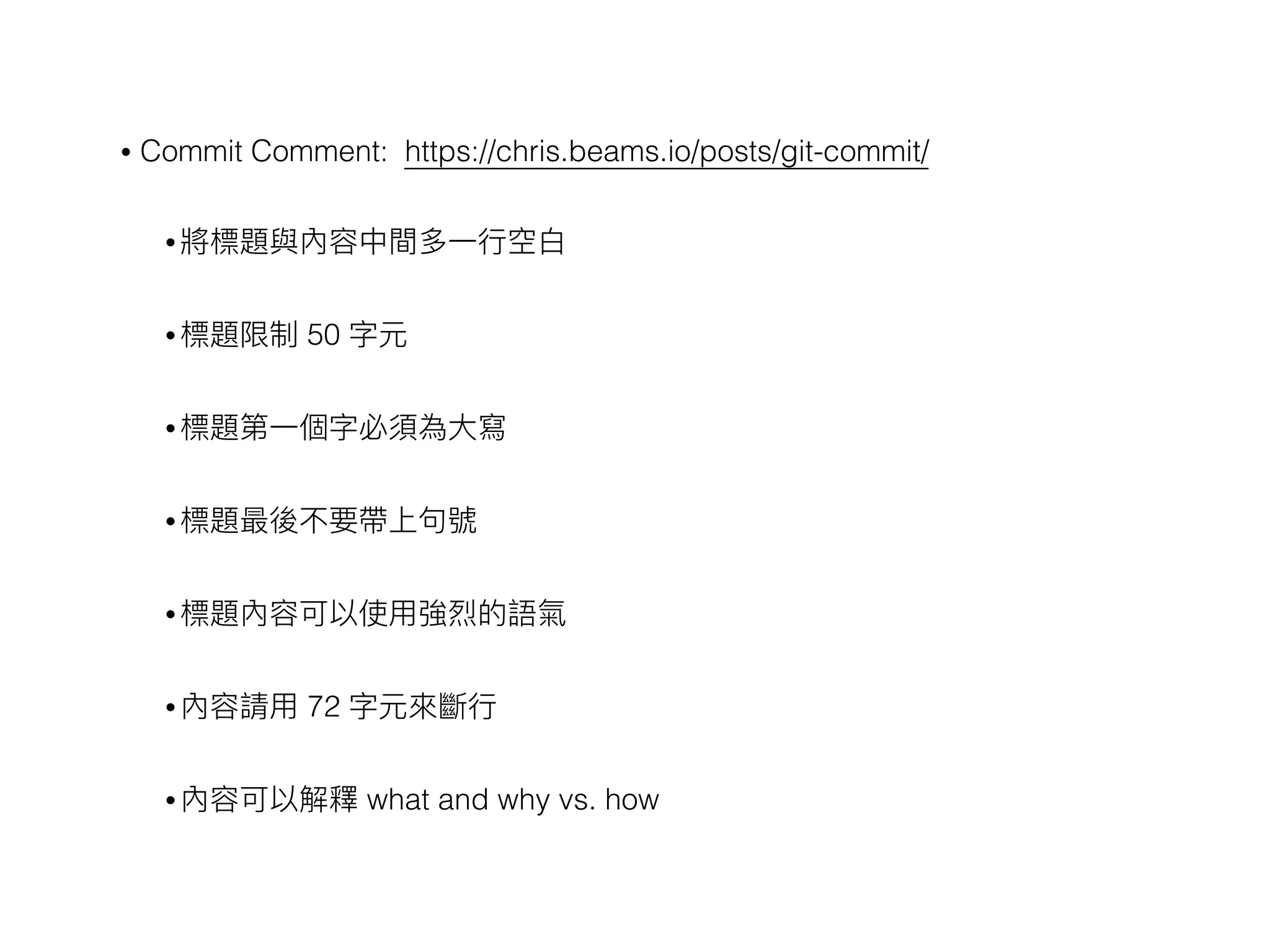 • Commit Comment: https://chris.beams.io/posts/git-commit/
• 將標題與內容中間多⼀一⾏行行空⽩白
• 標題限制 50 字元
• 標題第⼀一個字必須為⼤大寫
• 標題最後不要帶上句句號
• 標題內容可以使⽤用強烈的語氣
• 內容請⽤用 72 字元來來斷⾏行行
• 內容可以解釋 what and why vs. how
 